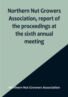 Northern Nut Growers Association report of the proceedings at the sixth annual meeting :  Rochester New York September 1 and 2 1915