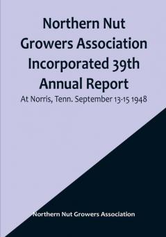 Northern Nut Growers Association Incorporated 39th Annual Report :  At Norris Tenn. September 13-15 1948