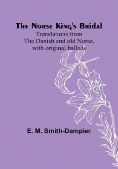 The Norse King's Bridal :  Translations from the Danish and old Norse with original ballads