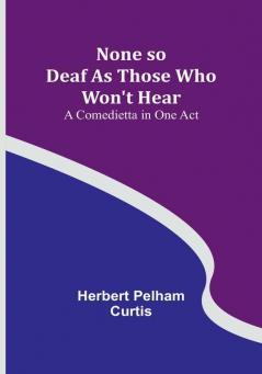 None so Deaf As Those Who Won't Hear: A Comedietta in One Act