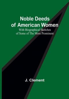 Noble Deeds of American Women :  With Biographical Sketches of Some of the More Prominent