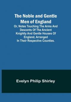 The Noble and Gentle Men of England :  or notes touching the arms and descents of the ancient knightly and gentle houses of England arranged in their respective counties.