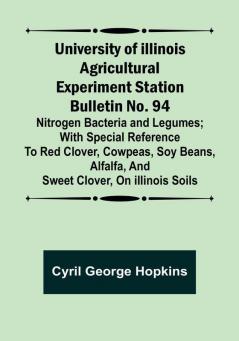 University of Illinois Agricultural Experiment Station Bulletin No. 94: Nitrogen Bacteria and Legumes:  With special reference to red clover cowpeas soy beans alfalfa and sweet clover on Illinois soils