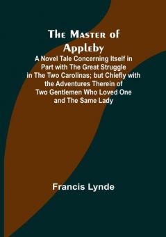 The Master of Appleby:  A Novel Tale Concerning Itself in Part with the Great Struggle in the Two Carolinas:  but Chiefly with the Adventures Therein of Two Gentlemen Who Loved One and the Same Lady