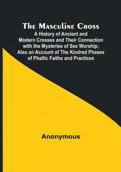 The Masculine Cross:  A History of Ancient and Modern Crosses and Their Connection with the Mysteries of Sex Worship:  Also an Account of the Kindred Phases of Phallic Faiths and Practices