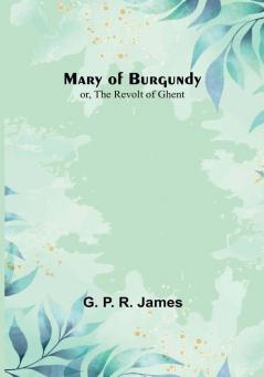 Mary of Burgundy:  or The Revolt of Ghent