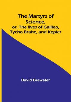 The Martyrs of Science or The lives of Galileo Tycho Brahe and Kepler