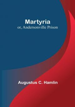 Martyria:  or Andersonville Prison