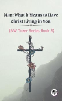 Man What it Means to Have Christ Living in You (AW Tozer Series Book 3)