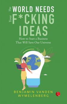 The World Needs Your F*Cking Ideas: How To Start A Business That Will Save Our Universe