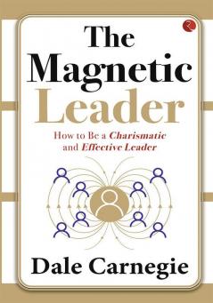 THE MAGNETIC LEADER  HOW TO BE A CHARISMATIC AND EFFECTIVE LEADER