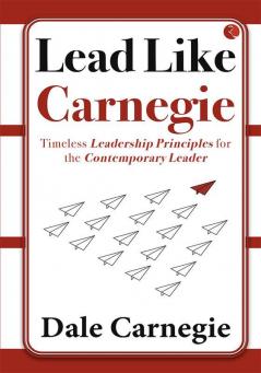 LEAD LIKE CARNEGIE  TIMELESS LEADERSHIP PRINCIPLES FOR THE CONTEMPORARY LEADER