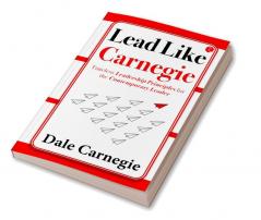 LEAD LIKE CARNEGIE  TIMELESS LEADERSHIP PRINCIPLES FOR THE CONTEMPORARY LEADER