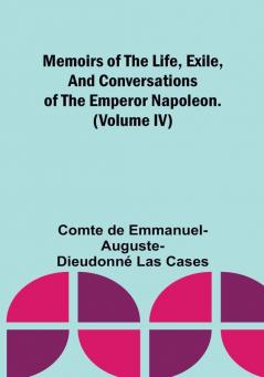 Memoirs of the life exile and conversations of the Emperor Napoleon. (Volume IV)