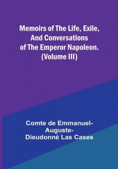 Memoirs of the life exile and conversations of the Emperor Napoleon. (Volume III)