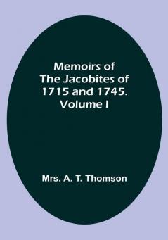 Memoirs of the Jacobites of 1715 and 1745. Volume I