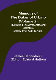 Memoirs of the Dukes of Urbino (Volume 2): Illustrating the Arms Arts and Literature of Italy from 1440 To 1630.