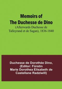 Memoirs of the Duchesse de Dino (Afterwards Duchesse de Talleyrand et de Sagan) 1836-1840