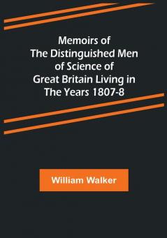 Memoirs of the Distinguished Men of Science of Great Britain Living in the Years 1807-8