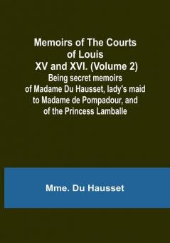 Memoirs of the Courts of Louis XV and XVI. (Volume 2): Being secret memoirs of Madame Du Hausset lady's maid to Madame de Pompadour and of the Princess Lamballe