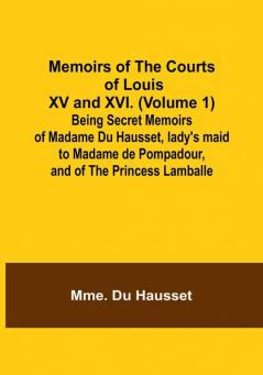 Memoirs of the Courts of Louis XV and XVI. (Volume 1): Being secret memoirs of Madame Du Hausset lady's maid to Madame de Pompadour and of the Princess Lamballe