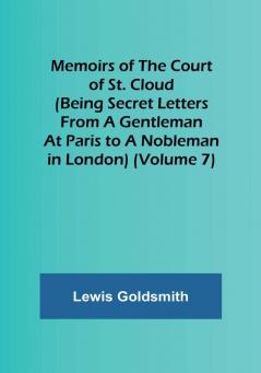 Memoirs of the Court of St. Cloud (Being secret letters from a gentleman at Paris to a nobleman in London) (Volume 7)