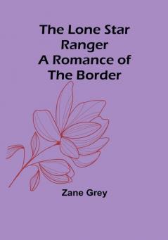 The Lone Star Ranger: A Romance of the Border