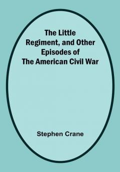 The Little Regiment and Other Episodes of the American Civil War