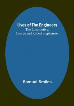 Lives of the Engineers: The Locomotive. George and Robert Stephenson