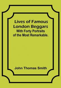 Lives of Famous London Beggars: With Forty Portraits of the Most Remarkable.