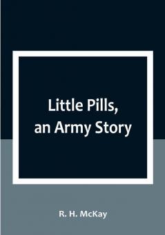 Little Pills an Army Story: Being Some Experiences of a United States Army Medical Officer on the Frontier Nearly a Half Century Ago