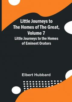 Little Journeys to the Homes of the Great Volume 7: Little Journeys to the Homes of Eminent Orators