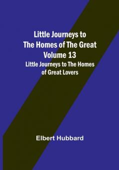 Little Journeys to the Homes of the Great - Volume 13: Little Journeys to the Homes of Great Lovers