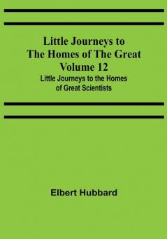 Little Journeys to the Homes of the Great - Volume 12: Little Journeys to the Homes of Great Scientists