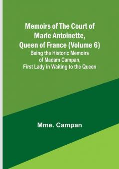 Memoirs of the Court of Marie Antoinette Queen of France (Volume 6): Being the Historic Memoirs of Madam Campan First Lady in Waiting to the Queen