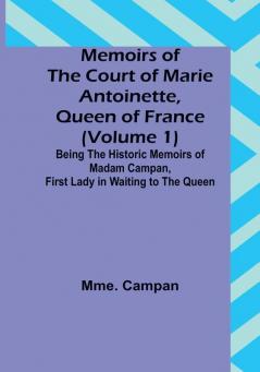 Memoirs of the Court of Marie Antoinette Queen of France (Volume 1): Being the Historic Memoirs of Madam Campan First Lady in Waiting to the Queen