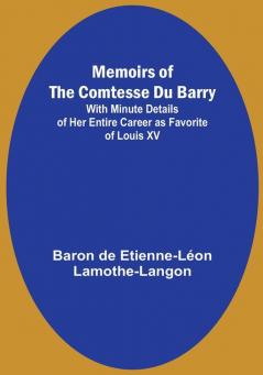 Memoirs of the Comtesse Du Barry: With Minute Details of Her Entire Career as Favorite of Louis XV