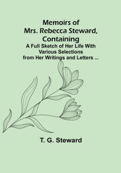 Memoirs of Mrs. Rebecca Steward Containing: A Full Sketch of Her Life With Various Selections from Her Writings and Letters ...