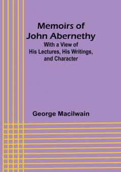 Memoirs of John Abernethy: With a View of His Lectures His Writings and Character