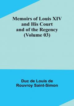 Memoirs of Louis XIV and His Court and of the Regency (Volume 03)