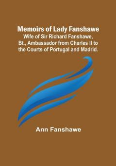 Memoirs of Lady Fanshawe: Wife of Sir Richard Fanshawe Bt. Ambassador from Charles II to the Courts of Portugal and Madrid.