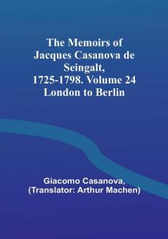 The Memoirs of Jacques Casanova de Seingalt 1725-1798. Volume 24: London to Berlin