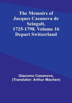 The Memoirs of Jacques Casanova de Seingalt 1725-1798. Volume 16: Depart Switzerland