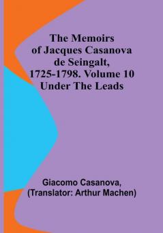 The Memoirs of Jacques Casanova de Seingalt 1725-1798. Volume 10: under the Leads