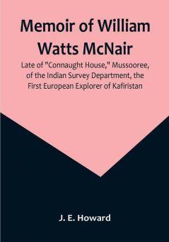 Memoir of William Watts McNair Late of "Connaught House" Mussooree of the Indian Survey Department the First European Explorer of Kafiristan