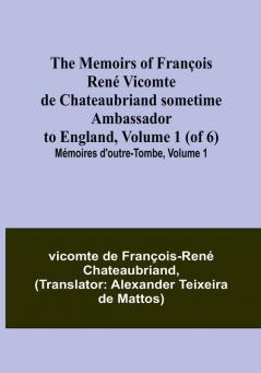 The Memoirs of François René Vicomte de Chateaubriand sometime Ambassador to England Volume 1 (of 6): Mémoires d'outre-tombe volume 1