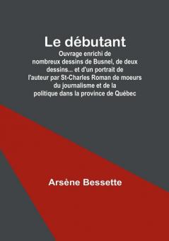 Le débutant: Ouvrage enrichi de nombreux dessins de Busnel de deux dessins... et d'un portrait de l'auteur par St-Charles Roman de moeurs du journalisme et de la politique dans la province de Québec