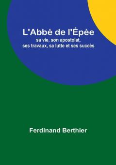 L'Abbé de l'Épée: sa vie son apostolat ses travaux sa lutte et ses succès