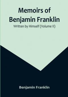 Memoirs of Benjamin Franklin: Written by Himself (Volume II)