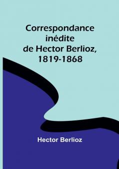 Correspondance inédite de Hector Berlioz 1819-1868